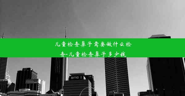 儿童检查鼻子需要做什么检查-儿童检查鼻子多少钱