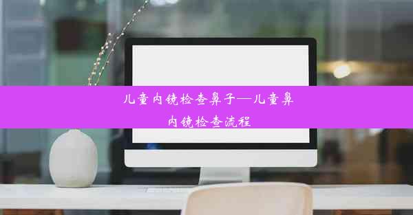 儿童内镜检查鼻子—儿童鼻内镜检查流程