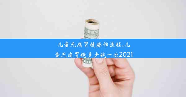 <b>儿童无痛胃镜操作流程,儿童无痛胃镜多少钱一次2021</b>