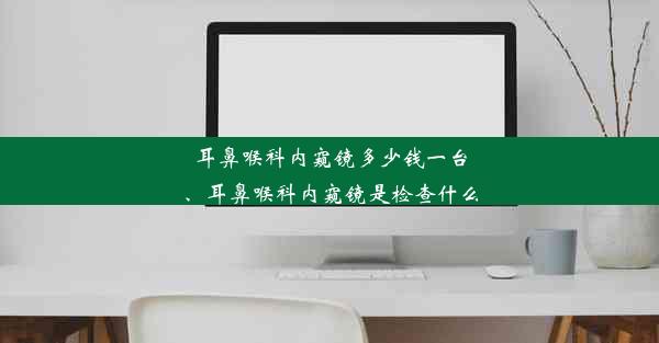 耳鼻喉科内窥镜多少钱一台、耳鼻喉科内窥镜是检查什么