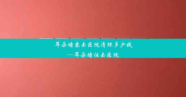 <b>耳朵堵塞去医院清理多少钱—耳朵堵住去医院</b>