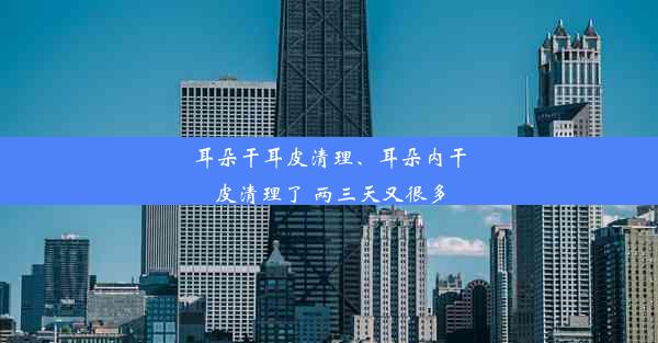 耳朵干耳皮清理、耳朵内干皮清理了 两三天又很多