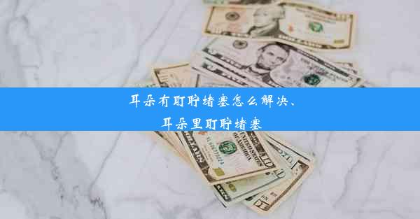 耳朵有耵聍堵塞怎么解决、耳朵里耵聍堵塞