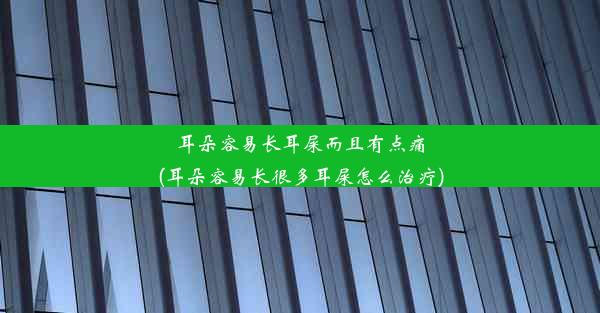 耳朵容易长耳屎而且有点痛(耳朵容易长很多耳屎怎么治疗)