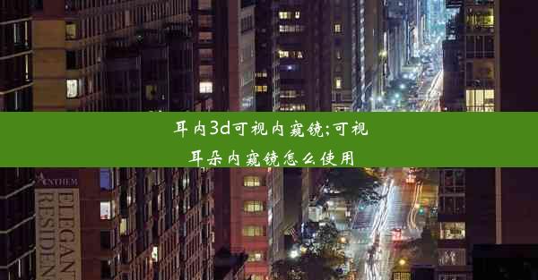 耳内3d可视内窥镜;可视耳朵内窥镜怎么使用