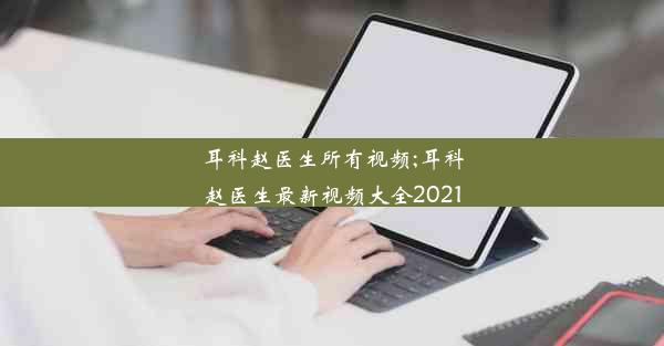 耳科赵医生所有视频;耳科赵医生最新视频大全2021