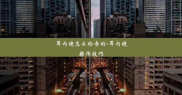 <b>耳内镜怎么检查的-耳内镜操作技巧</b>