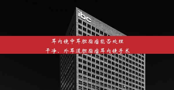 耳内镜中耳胆脂瘤能否处理干净、外耳道胆脂瘤耳内镜手术