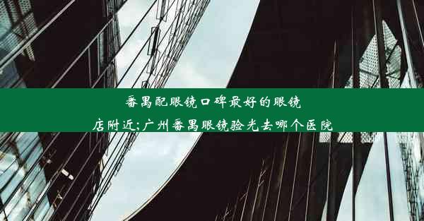 番禺配眼镜口碑最好的眼镜店附近;广州番禺眼镜验光去哪个医院