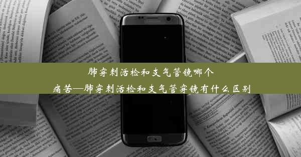 肺穿刺活检和支气管镜哪个痛苦—肺穿刺活检和支气管穿镜有什么区别