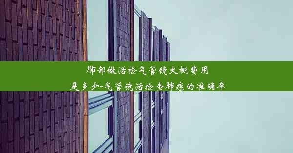 肺部做活检气管镜大概费用是多少-气管镜活检查肺癌的准确率