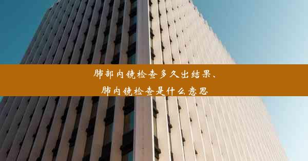 肺部内镜检查多久出结果、肺内镜检查是什么意思