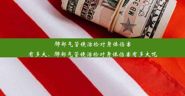 肺部气管镜活检对身体伤害有多大、肺部气管镜活检对身体伤害有多大呢