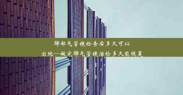 肺部气管镜检查后多久可以出院—做完肺气管镜活检多久能恢复