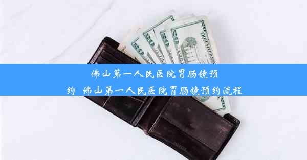 佛山第一人民医院胃肠镜预约_佛山第一人民医院胃肠镜预约流程