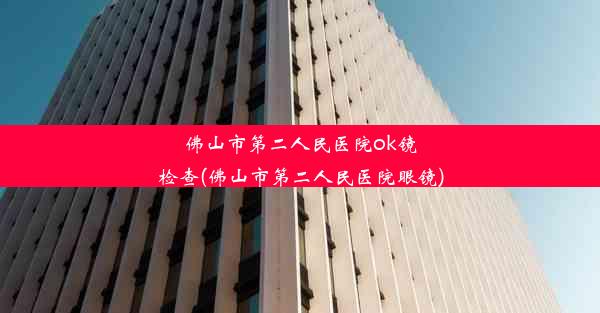 佛山市第二人民医院ok镜检查(佛山市第二人民医院眼镜)