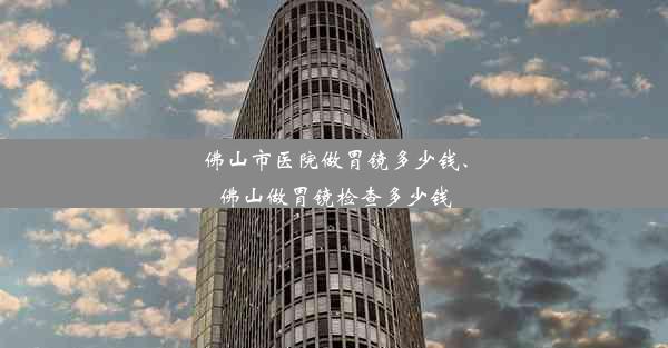 佛山市医院做胃镜多少钱、佛山做胃镜检查多少钱