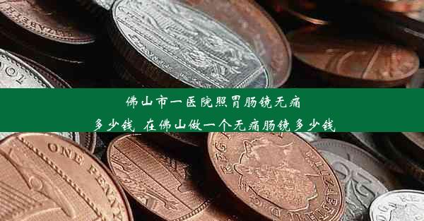 佛山市一医院照胃肠镜无痛多少钱_在佛山做一个无痛肠镜多少钱