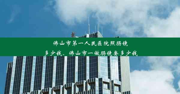 佛山市第一人民医院照肠镜多少钱、佛山市一做肠镜要多少钱