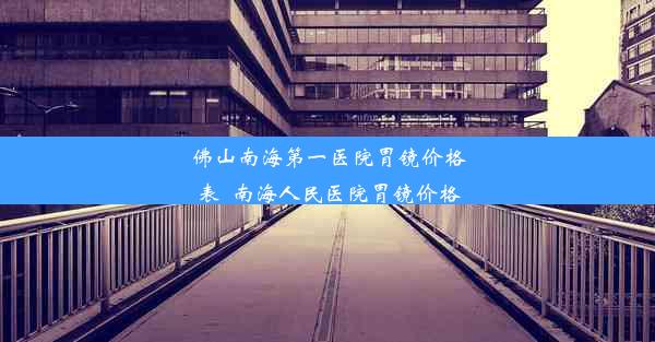 佛山南海第一医院胃镜价格表_南海人民医院胃镜价格