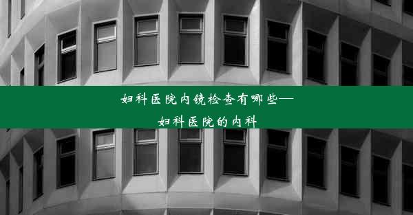 妇科医院内镜检查有哪些—妇科医院的内科