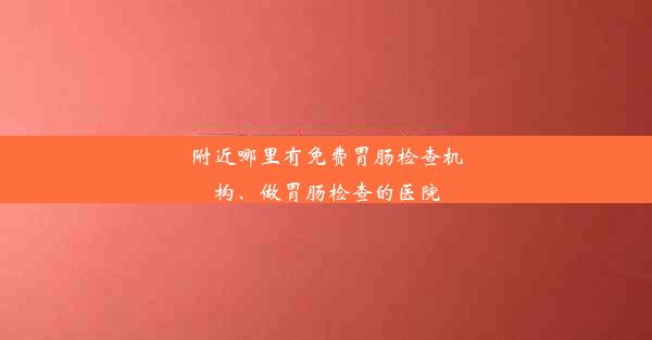 附近哪里有免费胃肠检查机构、做胃肠检查的医院