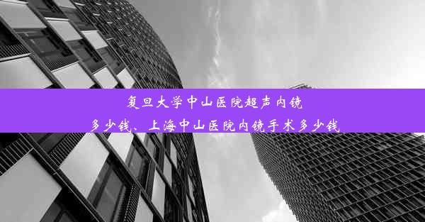 复旦大学中山医院超声内镜多少钱、上海中山医院内镜手术多少钱