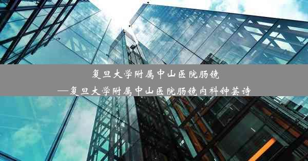 复旦大学附属中山医院肠镜—复旦大学附属中山医院肠镜内科钟芸诗