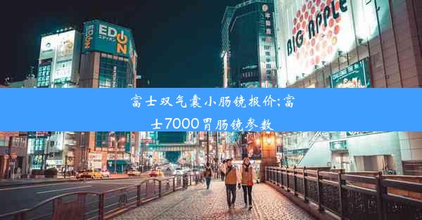 富士双气囊小肠镜报价;富士7000胃肠镜参数