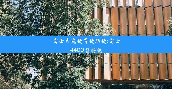 富士内窥镜胃镜肠镜;富士4400胃肠镜