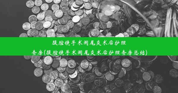 腹腔镜手术阑尾炎术后护理查房(腹腔镜手术阑尾炎术后护理查房总结)