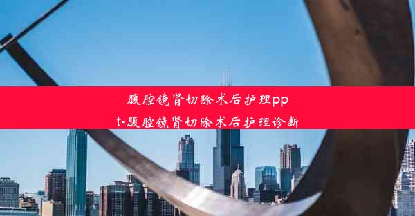 腹腔镜肾切除术后护理ppt-腹腔镜肾切除术后护理诊断