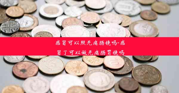 感冒可以照无痛肠镜吗-感冒了可以做无痛肠胃镜吗