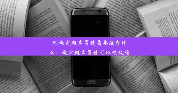 刚做完超声胃镜需要注意什么、做完超声胃镜可以吃饭吗