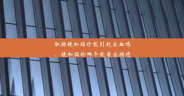 <b>肛肠镜和指诊能引起出血吗、镜和指检哪个能看出肠癌</b>