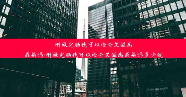 刚做完肠镜可以检查艾滋病感染吗-刚做完肠镜可以检查艾滋病感染吗多少钱