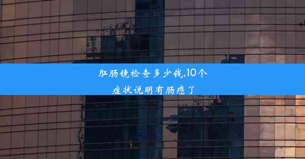 肛肠镜检查多少钱,10个症状说明有肠癌了