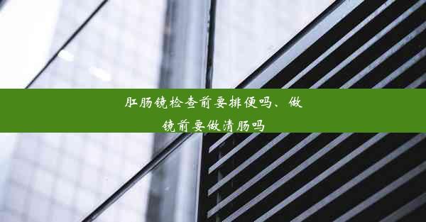 肛肠镜检查前要排便吗、做镜前要做清肠吗