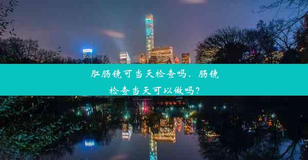 肛肠镜可当天检查吗、肠镜检查当天可以做吗？