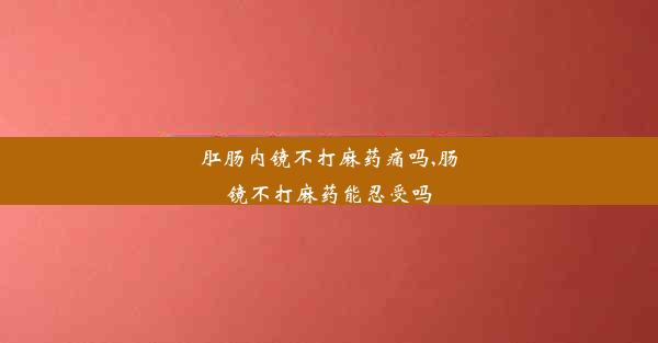 肛肠内镜不打麻药痛吗,肠镜不打麻药能忍受吗