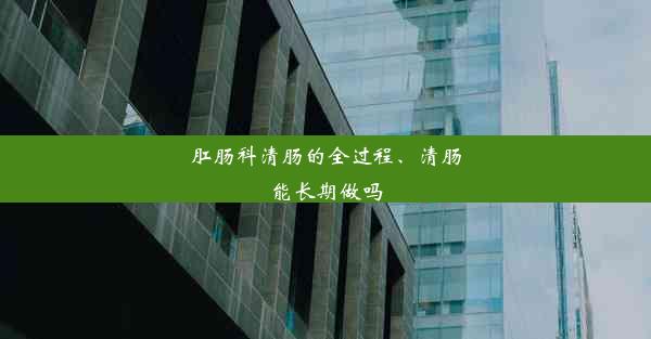 肛肠科清肠的全过程、清肠能长期做吗