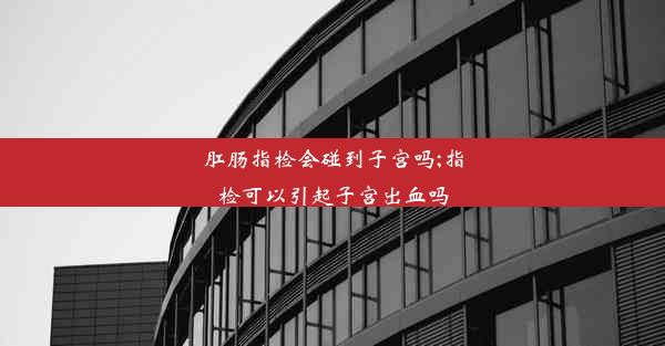 肛肠指检会碰到子宫吗;指检可以引起子宫出血吗