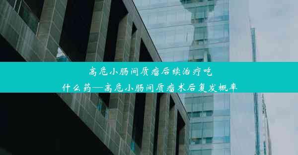 高危小肠间质瘤后续治疗吃什么药—高危小肠间质瘤术后复发概率