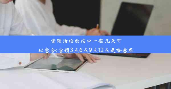 宫颈活检的伤口一般几天可以愈合;宫颈3点6点9点12点是啥意思