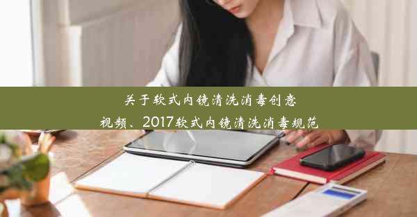 关于软式内镜清洗消毒创意视频、2017软式内镜清洗消毒规范