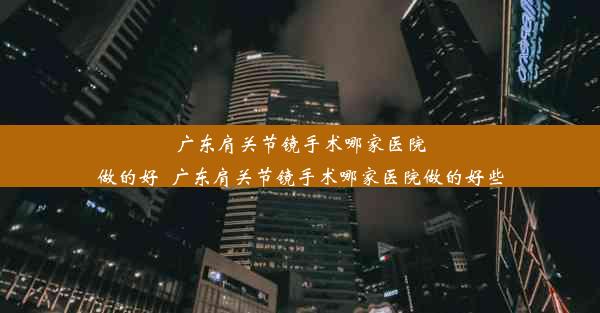 广东肩关节镜手术哪家医院做的好_广东肩关节镜手术哪家医院做的好些