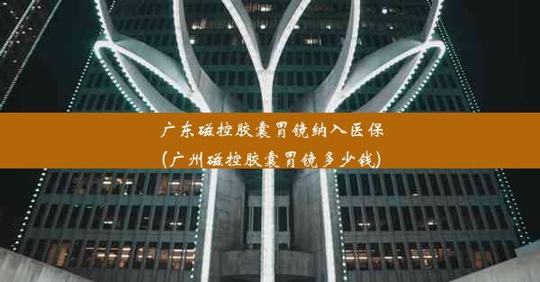 <b>广东磁控胶囊胃镜纳入医保(广州磁控胶囊胃镜多少钱)</b>