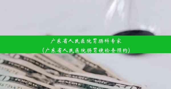 广东省人民医院胃肠科专家(广东省人民医院肠胃镜检查预约)