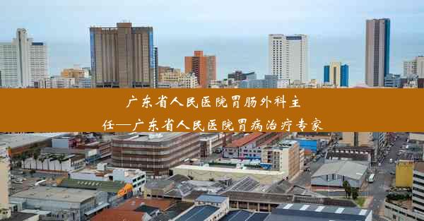 广东省人民医院胃肠外科主任—广东省人民医院胃病治疗专家