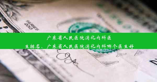 广东省人民医院消化内科医生排名、广东省人民医院消化内科哪个医生好